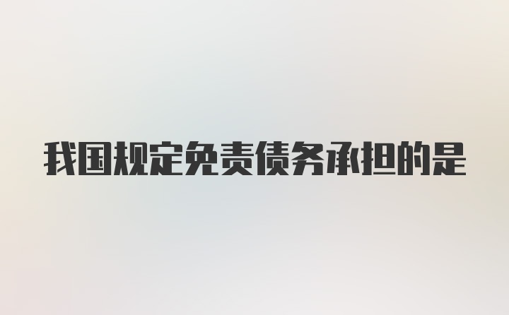 我国规定免责债务承担的是