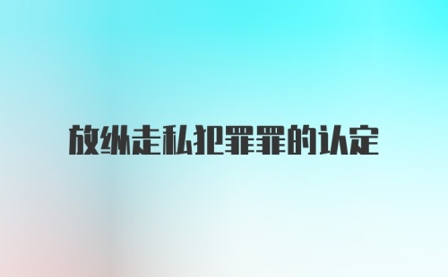 放纵走私犯罪罪的认定