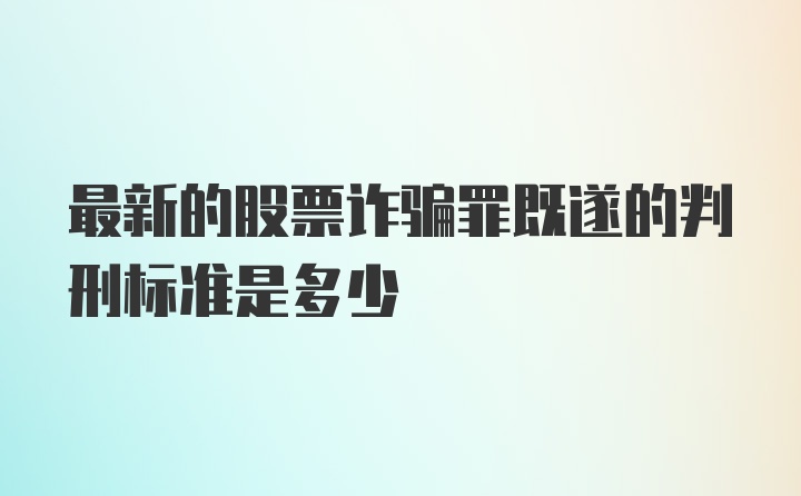 最新的股票诈骗罪既遂的判刑标准是多少