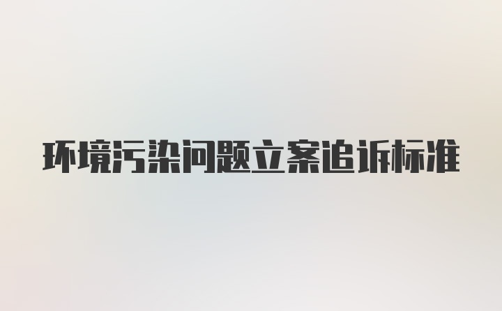 环境污染问题立案追诉标准