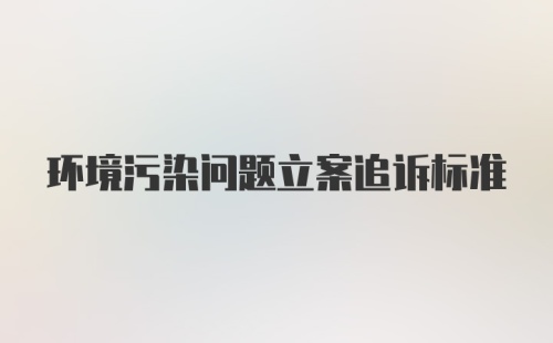 环境污染问题立案追诉标准