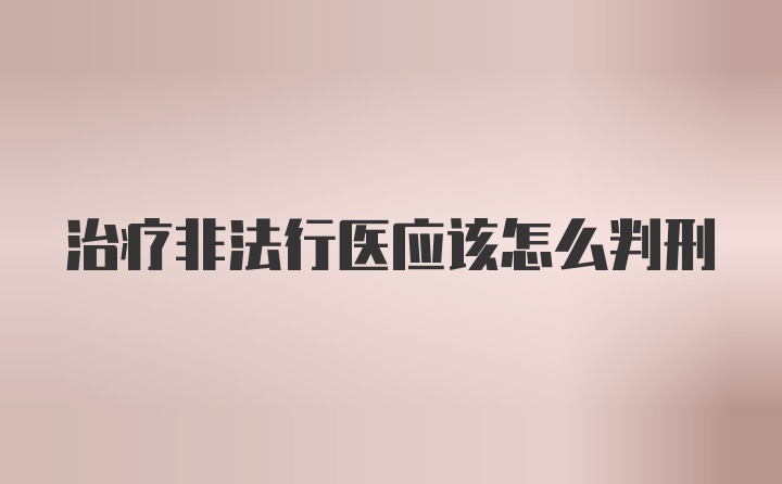 治疗非法行医应该怎么判刑