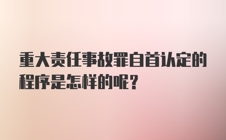 重大责任事故罪自首认定的程序是怎样的呢？