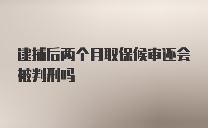 逮捕后两个月取保候审还会被判刑吗