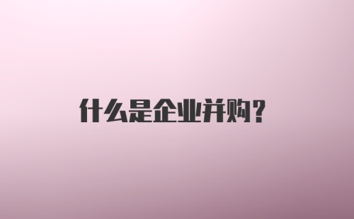 什么是企业并购?