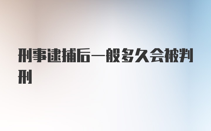 刑事逮捕后一般多久会被判刑