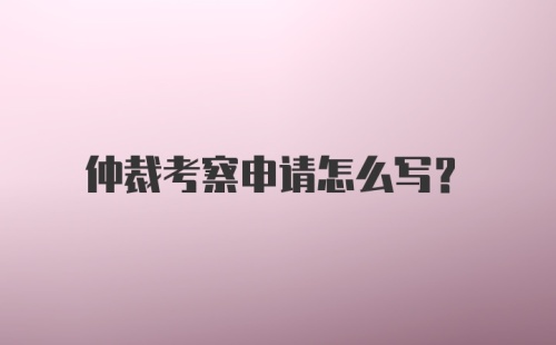 仲裁考察申请怎么写？