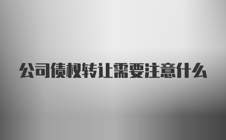 公司债权转让需要注意什么