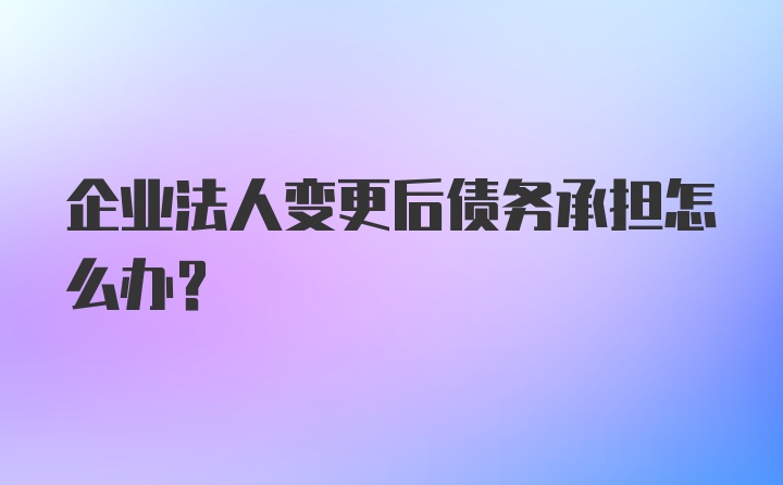 企业法人变更后债务承担怎么办？