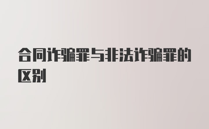 合同诈骗罪与非法诈骗罪的区别