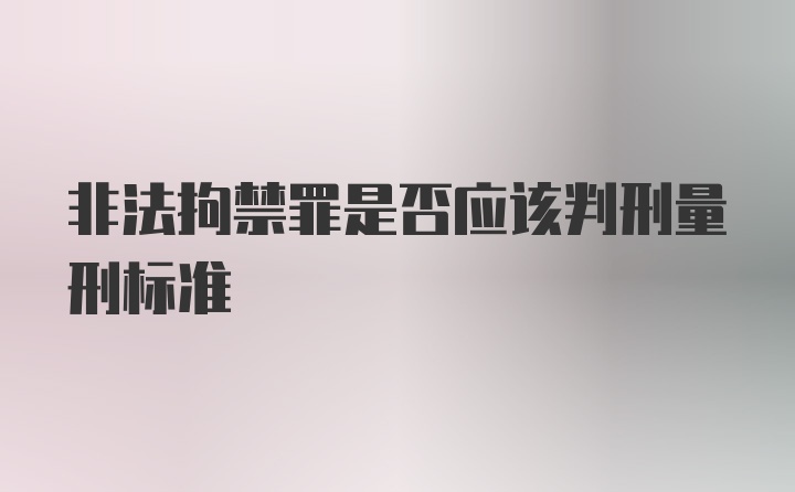 非法拘禁罪是否应该判刑量刑标准