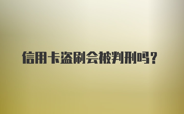 信用卡盗刷会被判刑吗？