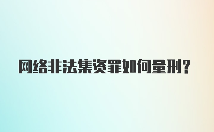 网络非法集资罪如何量刑？