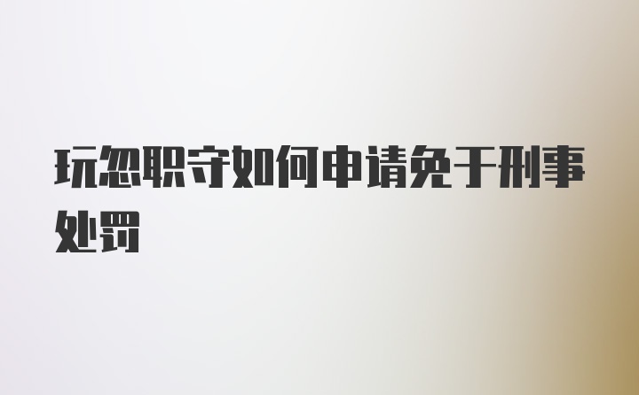 玩忽职守如何申请免于刑事处罚