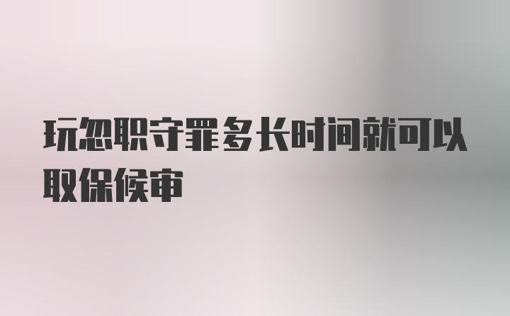 玩忽职守罪多长时间就可以取保候审