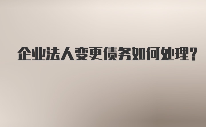 企业法人变更债务如何处理？