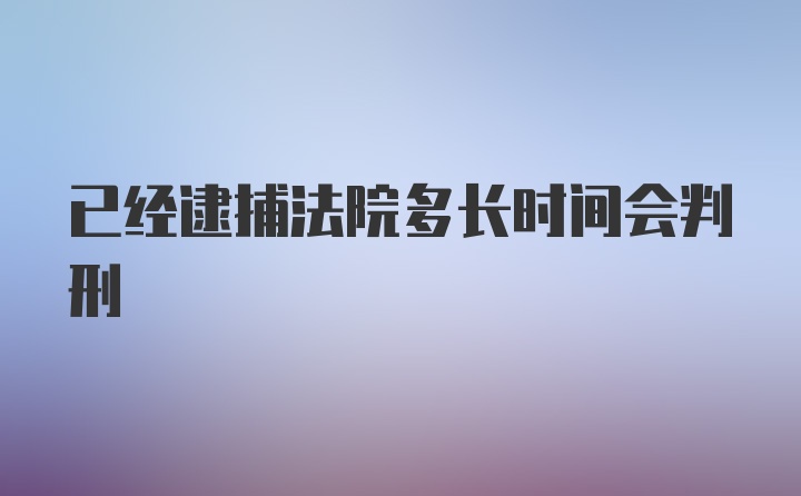 已经逮捕法院多长时间会判刑