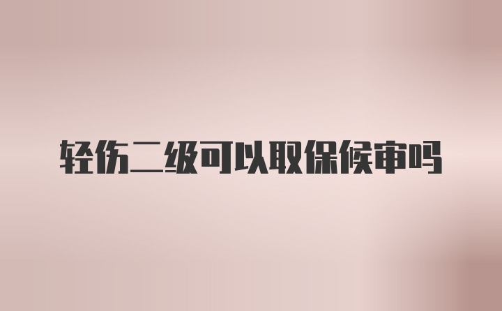 轻伤二级可以取保候审吗