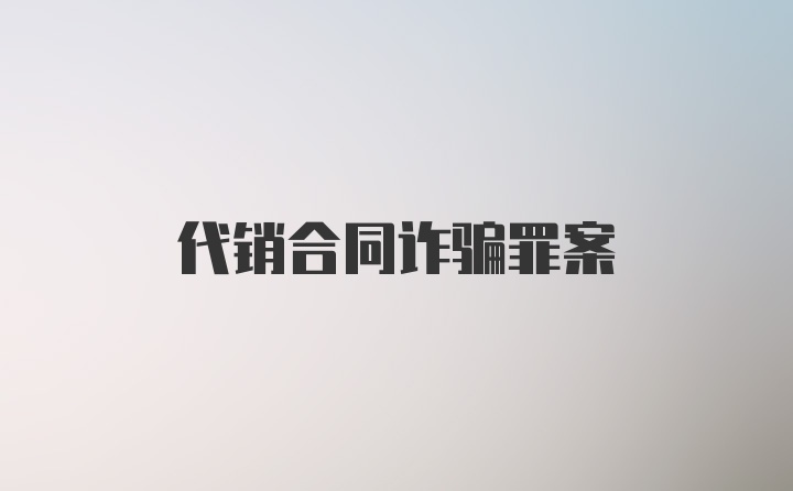 代销合同诈骗罪案