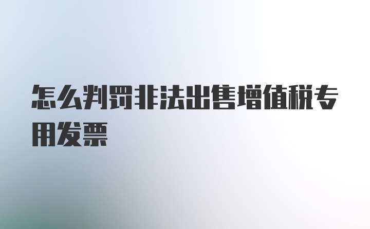 怎么判罚非法出售增值税专用发票