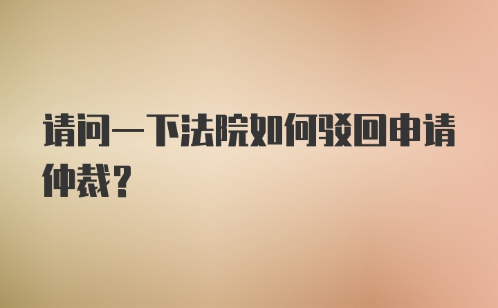 请问一下法院如何驳回申请仲裁？