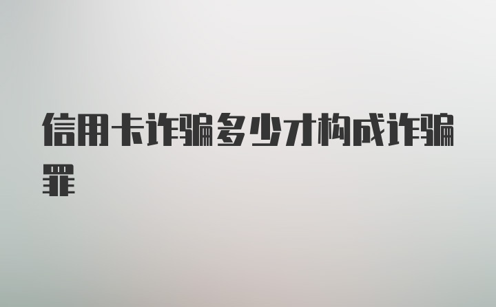 信用卡诈骗多少才构成诈骗罪