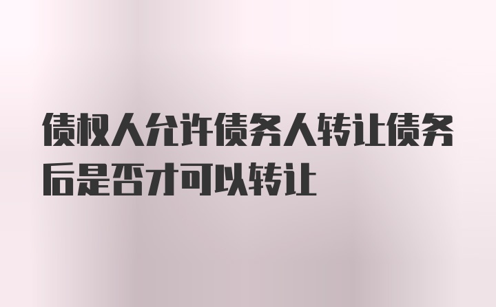 债权人允许债务人转让债务后是否才可以转让