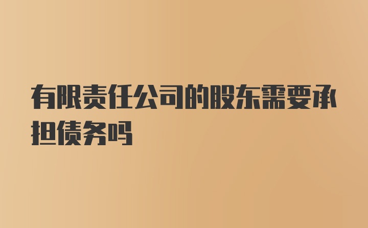 有限责任公司的股东需要承担债务吗