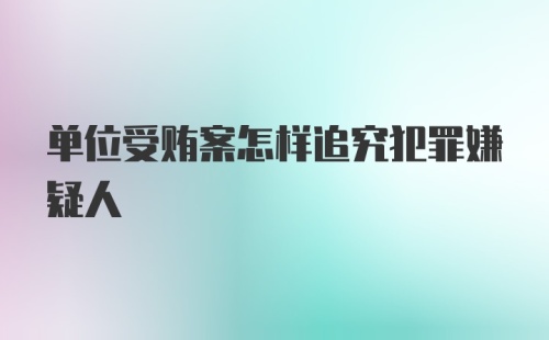 单位受贿案怎样追究犯罪嫌疑人