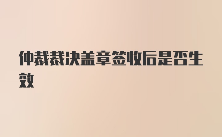 仲裁裁决盖章签收后是否生效