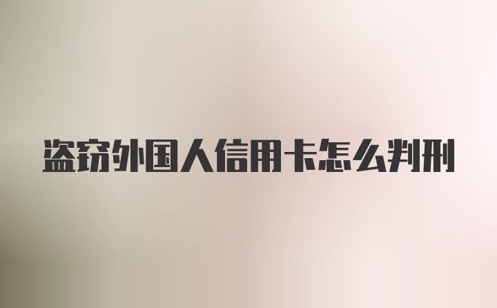 盗窃外国人信用卡怎么判刑