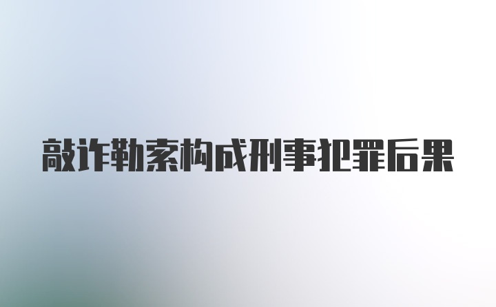 敲诈勒索构成刑事犯罪后果