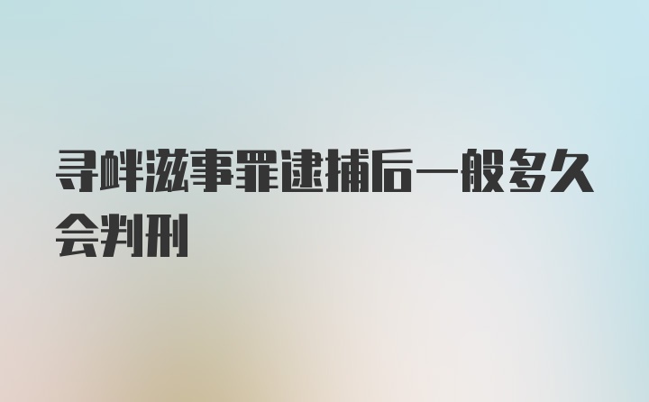 寻衅滋事罪逮捕后一般多久会判刑