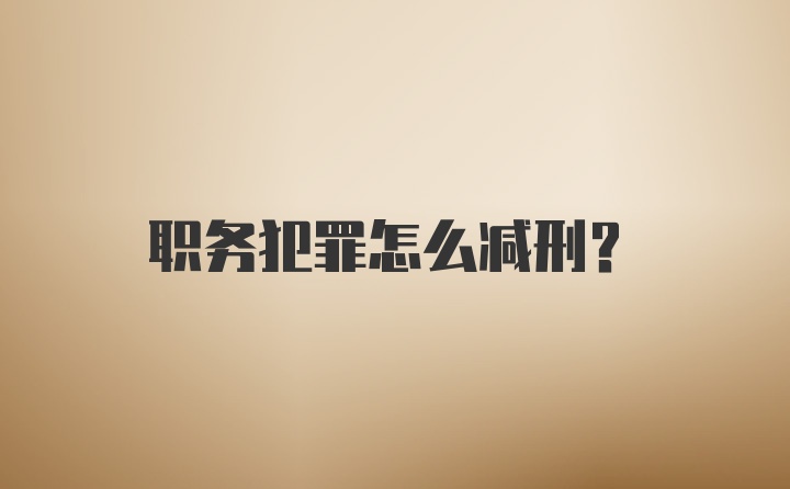 职务犯罪怎么减刑？