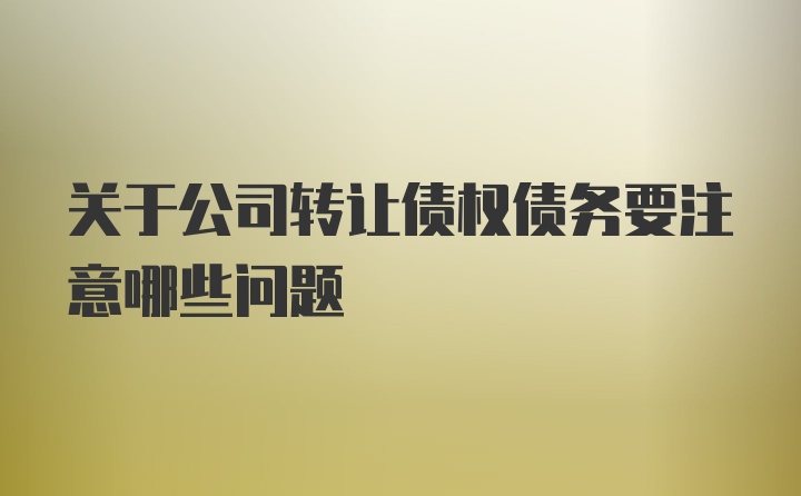 关于公司转让债权债务要注意哪些问题