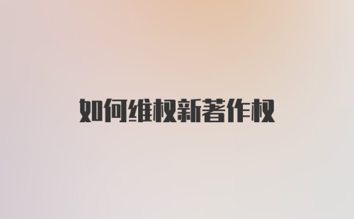 如何维权新著作权