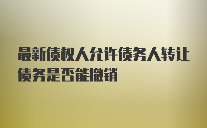 最新债权人允许债务人转让债务是否能撤销