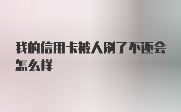 我的信用卡被人刷了不还会怎么样