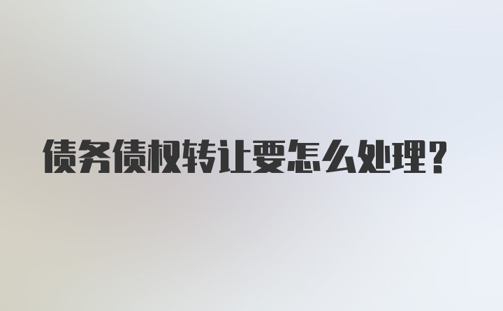 债务债权转让要怎么处理？