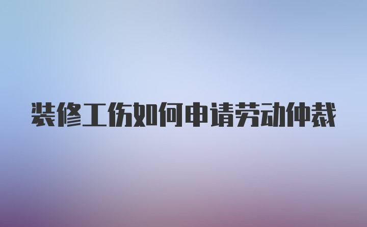 装修工伤如何申请劳动仲裁