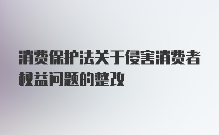 消费保护法关于侵害消费者权益问题的整改