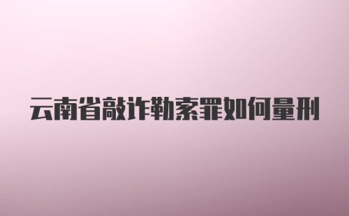 云南省敲诈勒索罪如何量刑