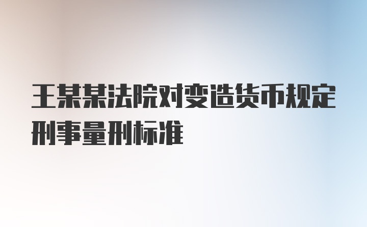 王某某法院对变造货币规定刑事量刑标准