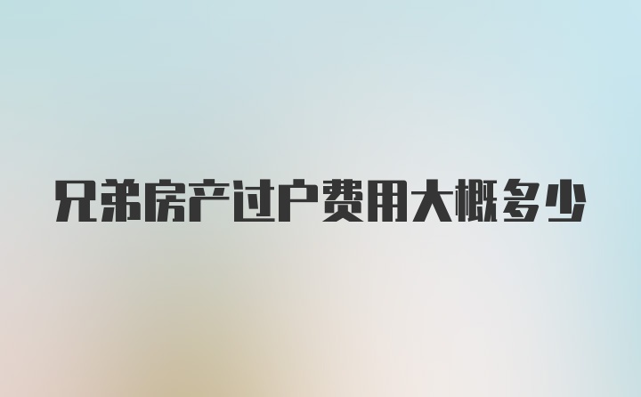 兄弟房产过户费用大概多少