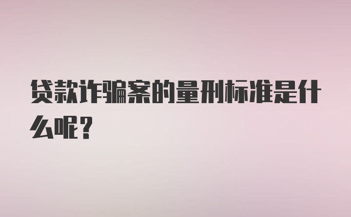 贷款诈骗案的量刑标准是什么呢？