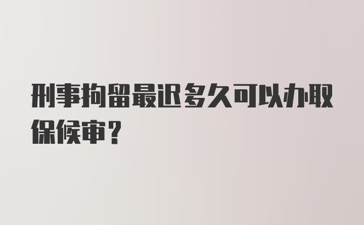 刑事拘留最迟多久可以办取保候审？