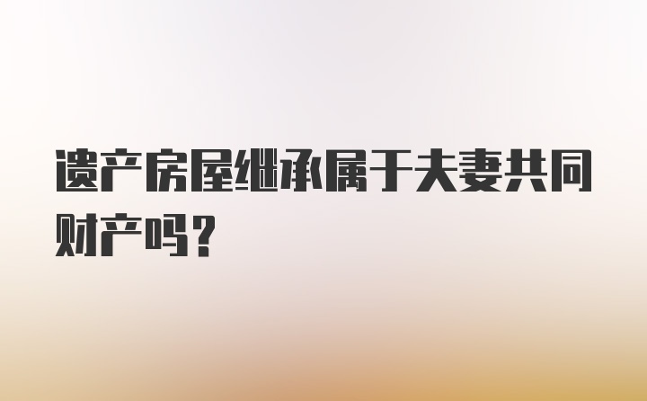 遗产房屋继承属于夫妻共同财产吗？