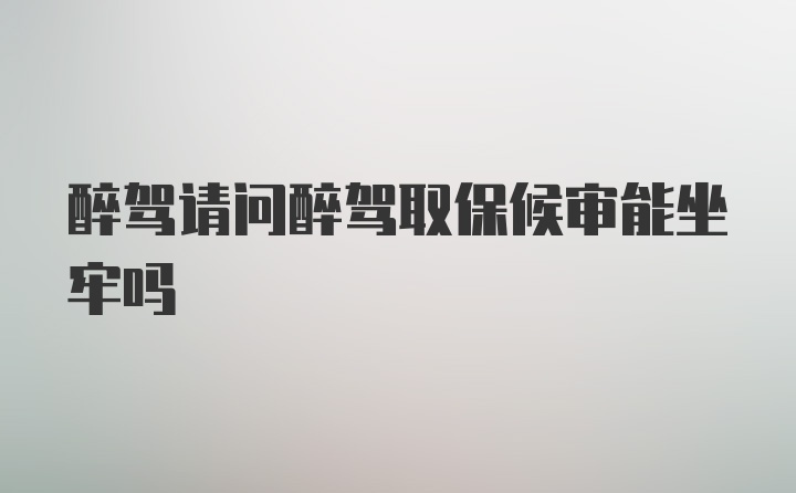 醉驾请问醉驾取保候审能坐牢吗