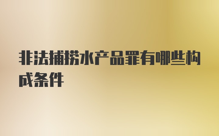 非法捕捞水产品罪有哪些构成条件