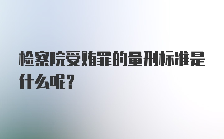 检察院受贿罪的量刑标准是什么呢？